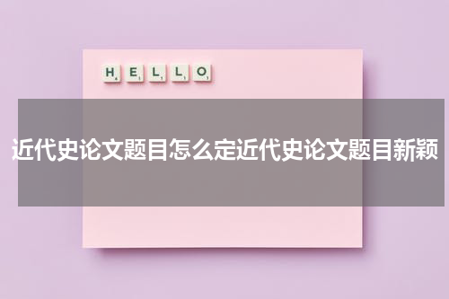 近代史论文题目怎么定近代史论文题目新颖