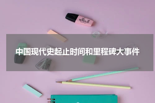 中国现代史起止时间和里程碑大事件