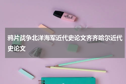 鸦片战争北洋海军近代史论文齐齐哈尔近代史论文