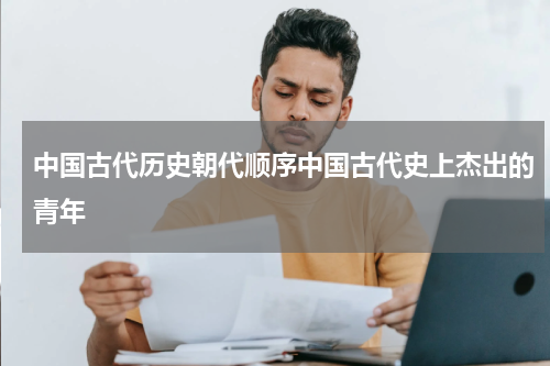 中国古代历史朝代顺序中国古代史上杰出的青年