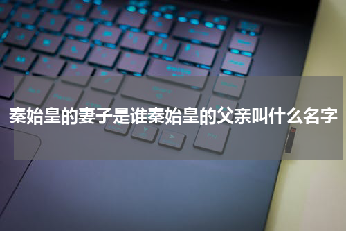 秦始皇的妻子是谁秦始皇的父亲叫什么名字