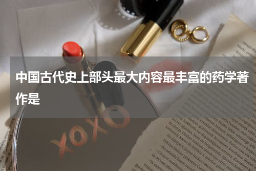 中国古代史上部头最大内容最丰富的药学著作是
