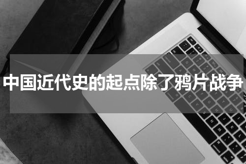 中国近代史的起点除了鸦片战争