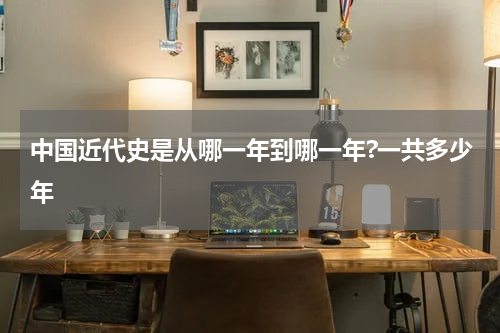 中国近代史是从哪一年到哪一年?一共多少年
