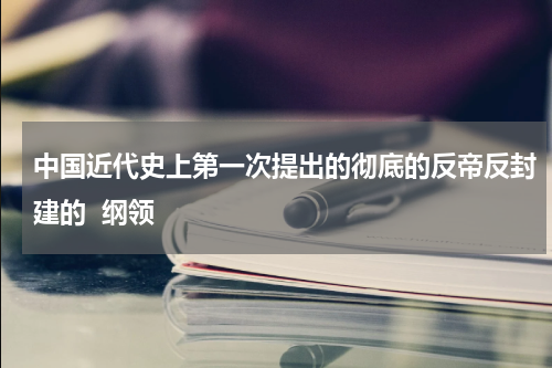 中国近代史上第一次提出的彻底的反帝反封建的  纲领