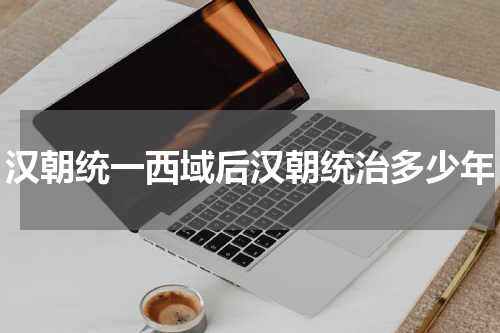 汉朝统一西域后汉朝统治多少年
