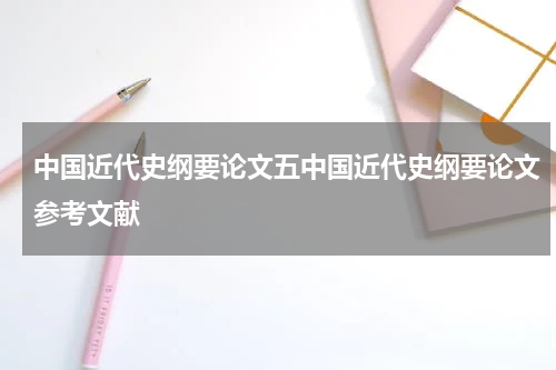 中国近代史纲要论文五中国近代史纲要论文参考文献