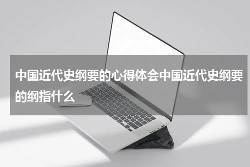 中国近代史纲要的心得体会中国近代史纲要的纲指什么