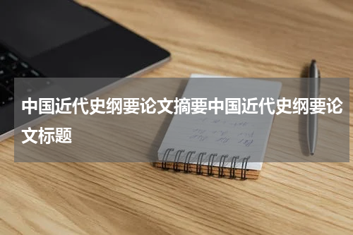 中国近代史纲要论文摘要中国近代史纲要论文标题
