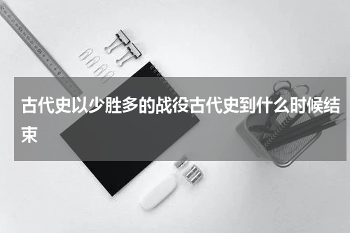 古代史以少胜多的战役古代史到什么时候结束