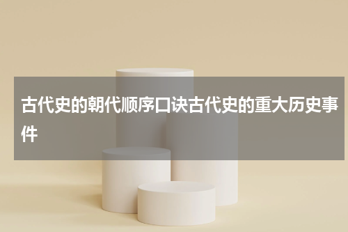 古代史的朝代顺序口诀古代史的重大历史事件