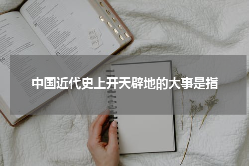 中国近代史上开天辟地的大事是指
