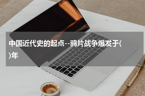 中国近代史的起点--鸦片战争爆发于( )年