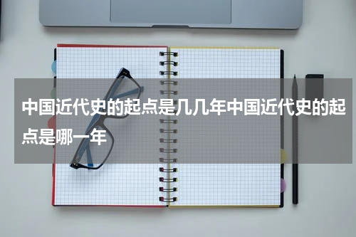 中国近代史的起点是几几年中国近代史的起点是哪一年