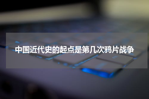中国近代史的起点是第几次鸦片战争
