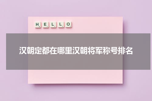 汉朝定都在哪里汉朝将军称号排名