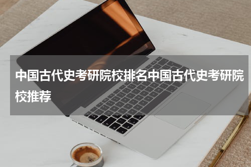 中国古代史考研院校排名中国古代史考研院校推荐