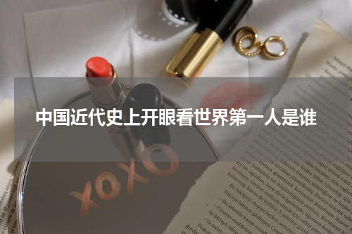 中国近代史上开眼看世界第一人是谁
