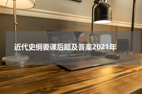 近代史纲要课后题及答案2021年