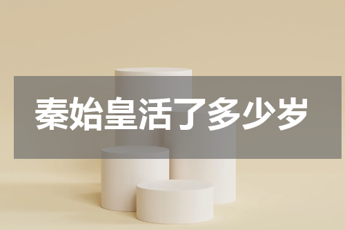 秦始皇活了多少岁