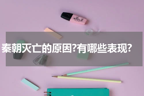 秦朝灭亡的原因?有哪些表现?