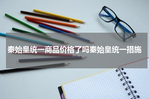 秦始皇统一商品价格了吗秦始皇统一措施