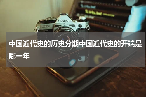 中国近代史的历史分期中国近代史的开端是哪一年