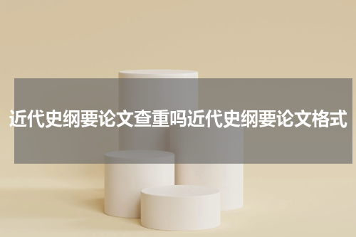 近代史纲要论文查重吗近代史纲要论文格式
