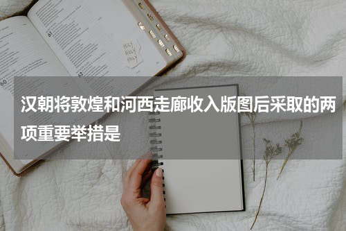 汉朝将敦煌和河西走廊收入版图后采取的两项重要举措是