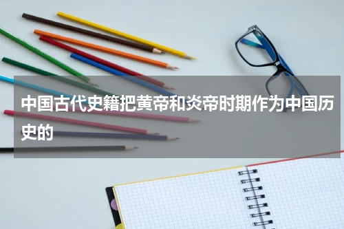 中国古代史籍把黄帝和炎帝时期作为中国历史的