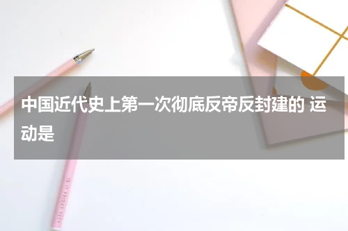 中国近代史上第一次彻底反帝反封建的 运动是