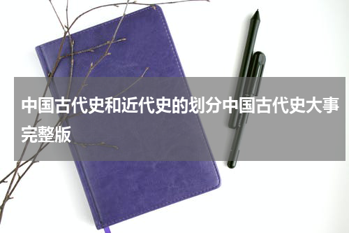 中国古代史和近代史的划分中国古代史大事完整版