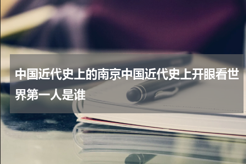中国近代史上的南京中国近代史上开眼看世界第一人是谁