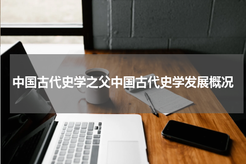 中国古代史学之父中国古代史学发展概况