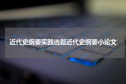 近代史纲要实践选题近代史纲要小论文