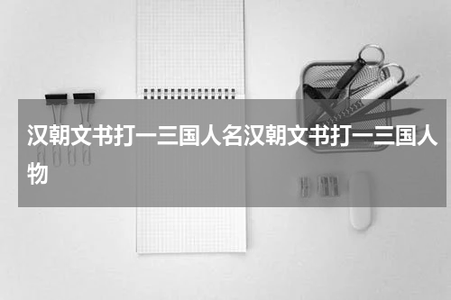 汉朝文书打一三国人名汉朝文书打一三国人物