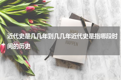 近代史是几几年到几几年近代史是指哪段时间的历史
