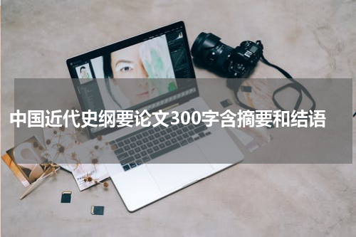 中国近代史纲要论文300字含摘要和结语