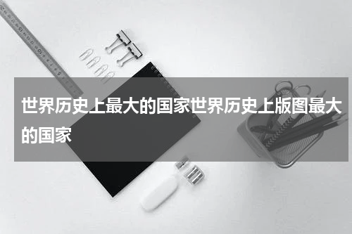 世界历史上最大的国家世界历史上版图最大的国家