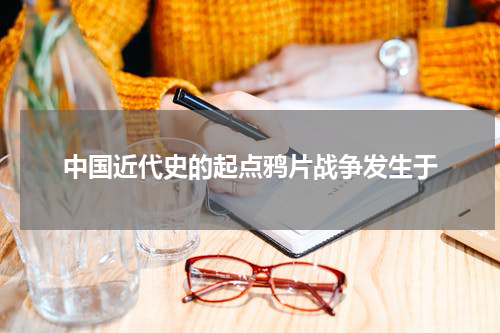 中国近代史的起点鸦片战争发生于