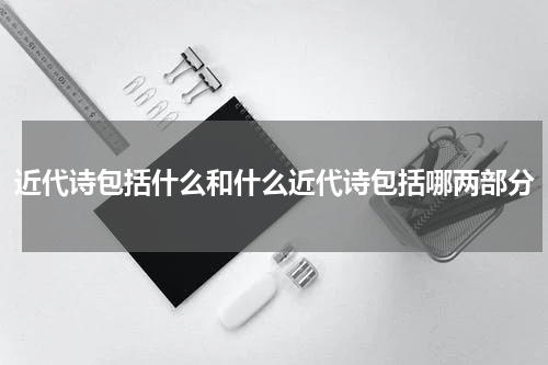 近代诗包括什么和什么近代诗包括哪两部分