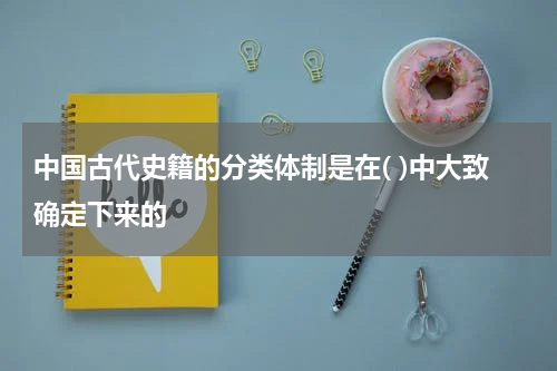 中国古代史籍的分类体制是在( )中大致确定下来的