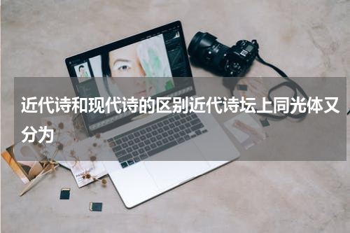 近代诗和现代诗的区别近代诗坛上同光体又分为