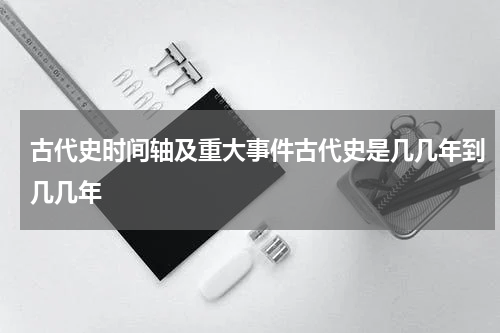 古代史时间轴及重大事件古代史是几几年到几几年