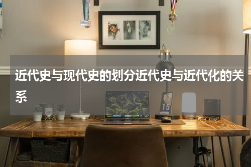 近代史与现代史的划分近代史与近代化的关系