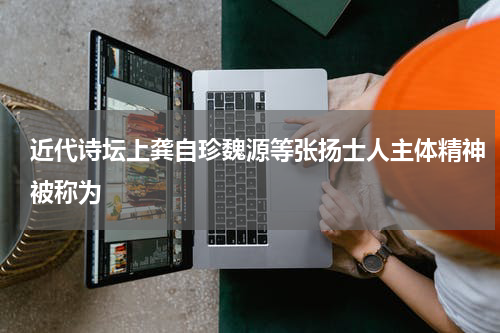 近代诗坛上龚自珍魏源等张扬士人主体精神被称为
