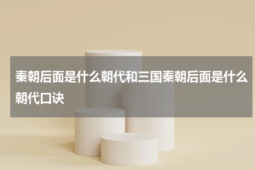 秦朝后面是什么朝代和三国秦朝后面是什么朝代口诀