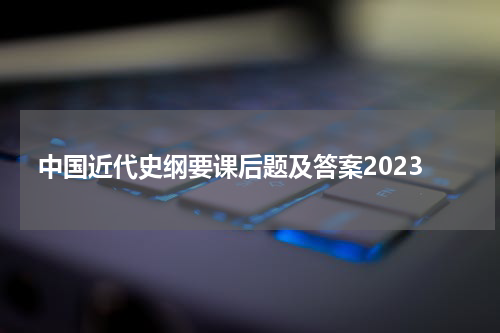 中国近代史纲要课后题及答案2023