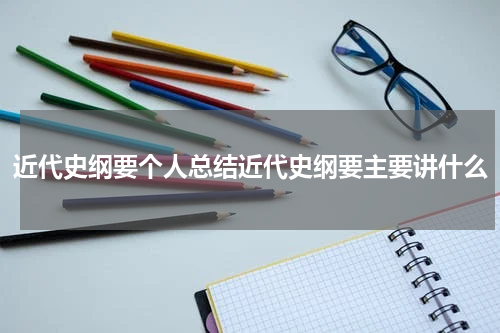 近代史纲要个人总结近代史纲要主要讲什么