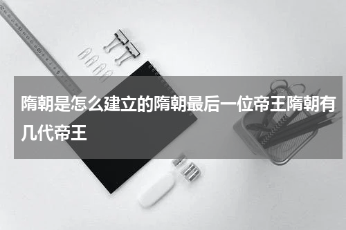 隋朝是怎么建立的隋朝最后一位帝王隋朝有几代帝王